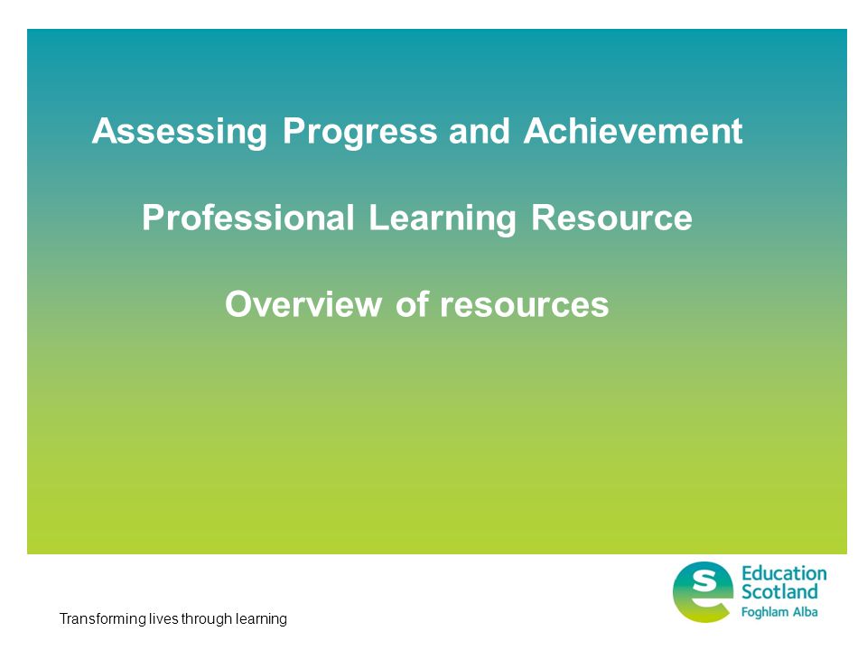 Transforming lives through learning Assessing Progress and Achievement Professional Learning Resource Overview of resources