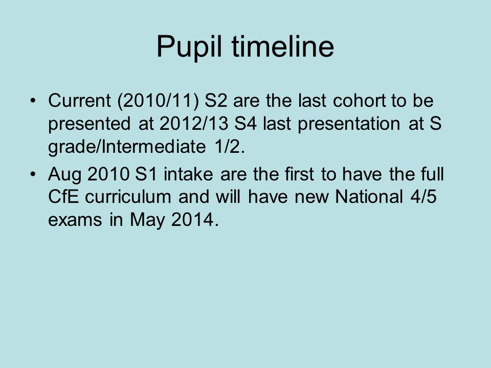 Pupil timeline Current (2010/11) S2 are the last cohort to be presented at 2012/13 S4 last presentation at S grade/Intermediate 1/2.