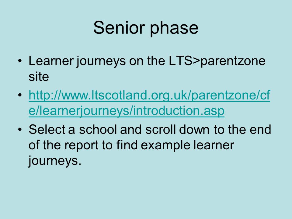 Senior phase Learner journeys on the LTS>parentzone site   e/learnerjourneys/introduction.asphttp://  e/learnerjourneys/introduction.asp Select a school and scroll down to the end of the report to find example learner journeys.