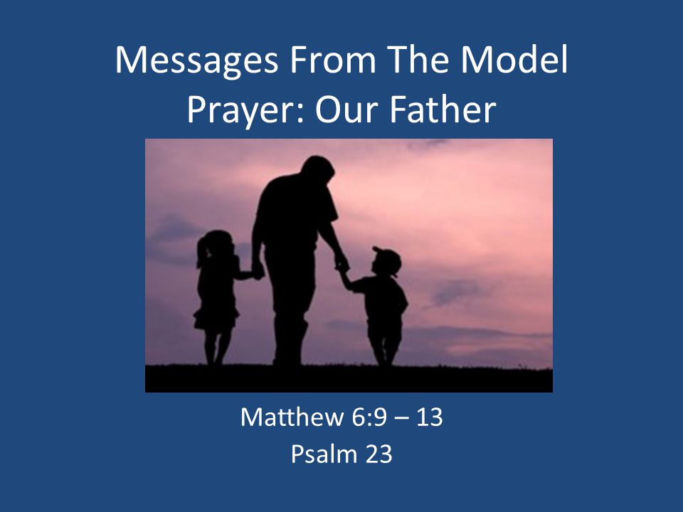 Messages From The Model Prayer: Our Father Matthew 6:9 – 13 Psalm 23