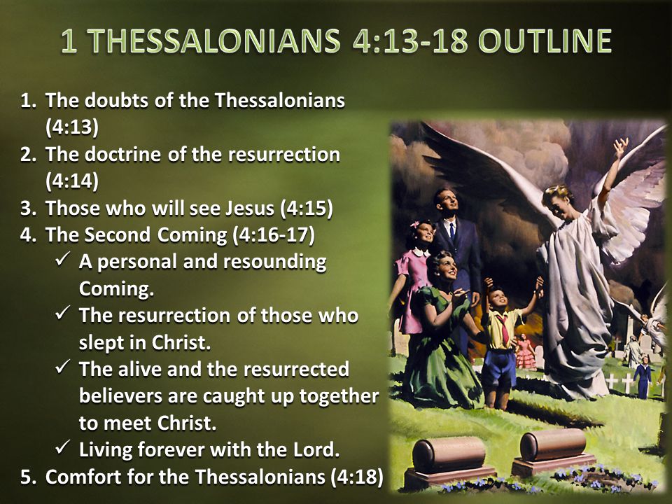 1.The doubts of the Thessalonians (4:13) 2.The doctrine of the resurrection (4:14) 3.Those who will see Jesus (4:15) 4.The Second Coming (4:16-17) A personal and resounding Coming.