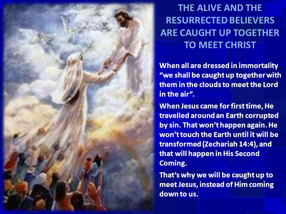 THE ALIVE AND THE RESURRECTED BELIEVERS ARE CAUGHT UP TOGETHER TO MEET CHRIST When all are dressed in immortality we shall be caught up together with them in the clouds to meet the Lord in the air .