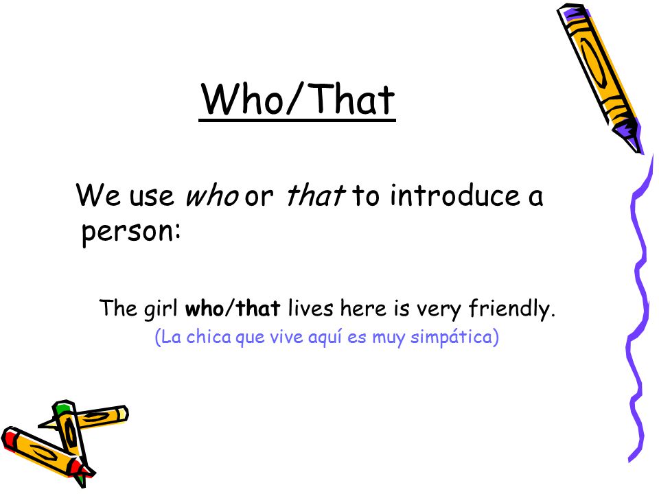 Who/That We use who or that to introduce a person: The girl who/that lives here is very friendly.