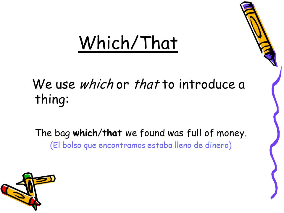 Which/That We use which or that to introduce a thing: The bag which/that we found was full of money.