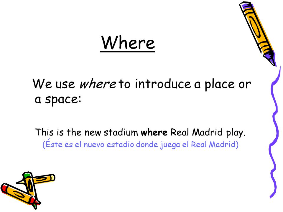 Where We use where to introduce a place or a space: This is the new stadium where Real Madrid play.