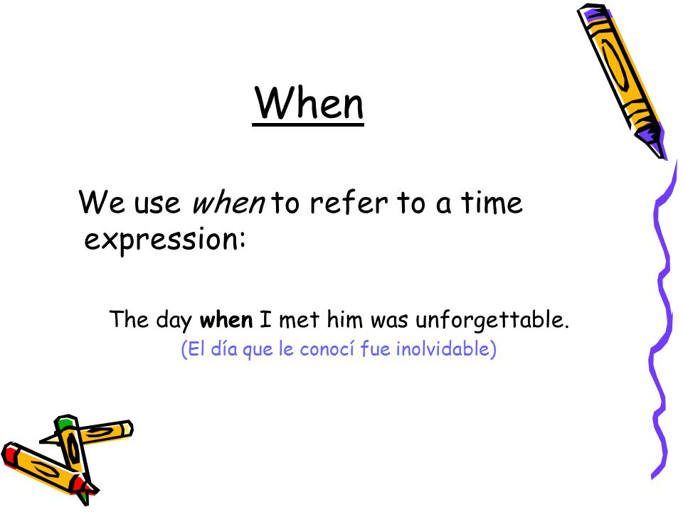 When We use when to refer to a time expression: The day when I met him was unforgettable.