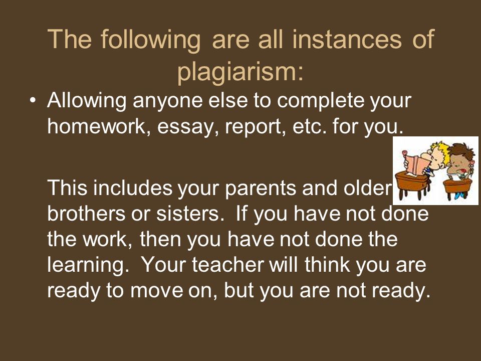 The following are all instances of plagiarism: Allowing anyone else to complete your homework, essay, report, etc.