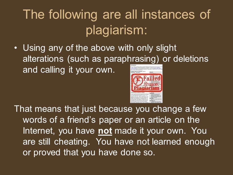 The following are all instances of plagiarism: Using any of the above with only slight alterations (such as paraphrasing) or deletions and calling it your own.
