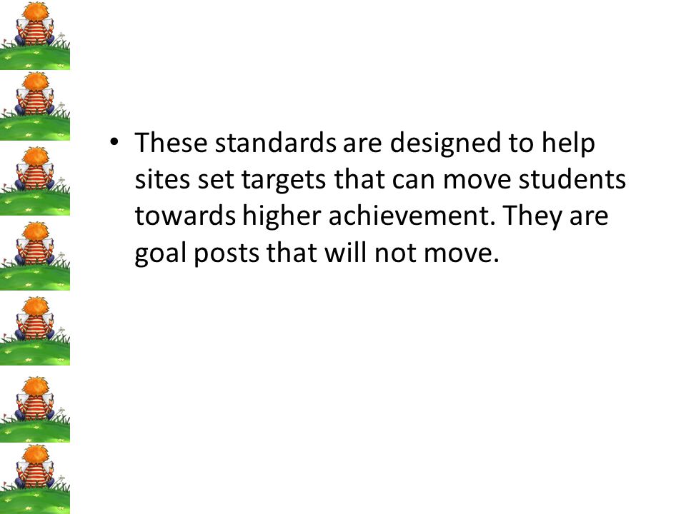 These standards are designed to help sites set targets that can move students towards higher achievement.