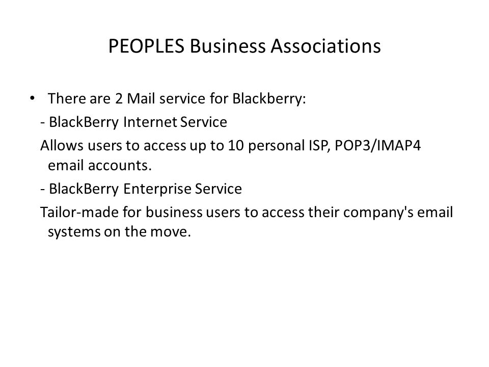 PEOPLES Business Associations There are 2 Mail service for Blackberry: - BlackBerry Internet Service Allows users to access up to 10 personal ISP, POP3/IMAP4  accounts.