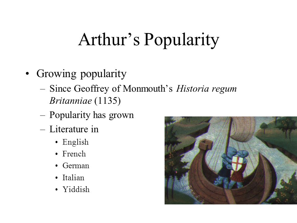 Arthur’s Popularity Growing popularity –Since Geoffrey of Monmouth’s Historia regum Britanniae (1135) –Popularity has grown –Literature in English French German Italian Yiddish