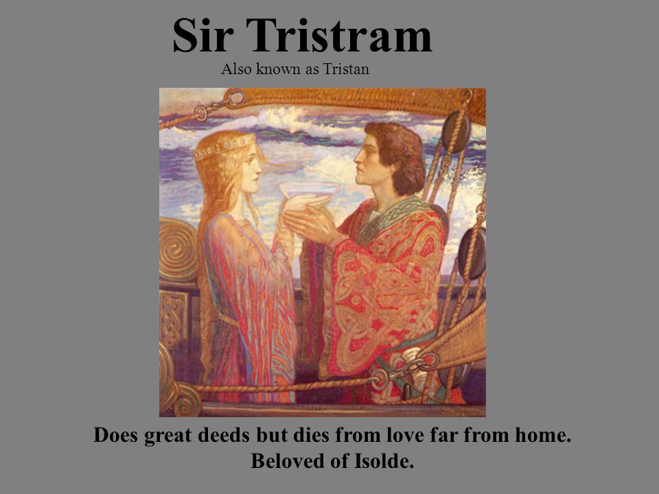Sir Tristram Also known as Tristan Does great deeds but dies from love far from home.