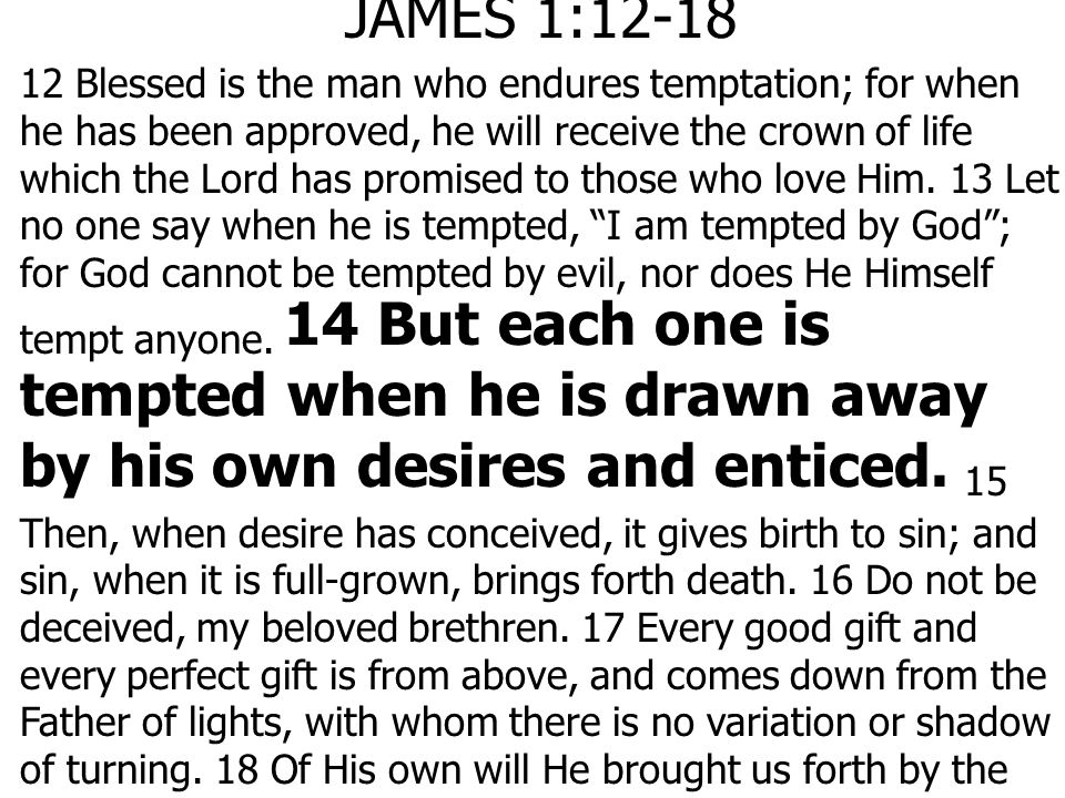 JAMES 1: Blessed is the man who endures temptation; for when he has been approved, he will receive the crown of life which the Lord has promised to those who love Him.