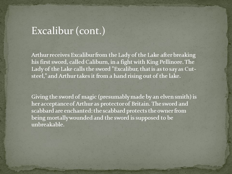 Excalibur (cont.) Arthur receives Excalibur from the Lady of the Lake after breaking his first sword, called Caliburn, in a fight with King Pellinore.