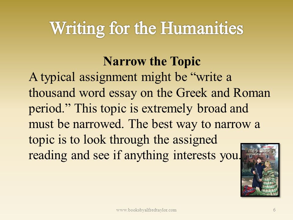 Narrow the Topic A typical assignment might be write a thousand word essay on the Greek and Roman period. This topic is extremely broad and must be narrowed.
