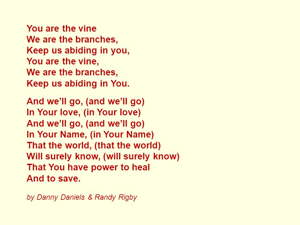 You are the vine We are the branches, Keep us abiding in you, You are the vine, We are the branches, Keep us abiding in You.