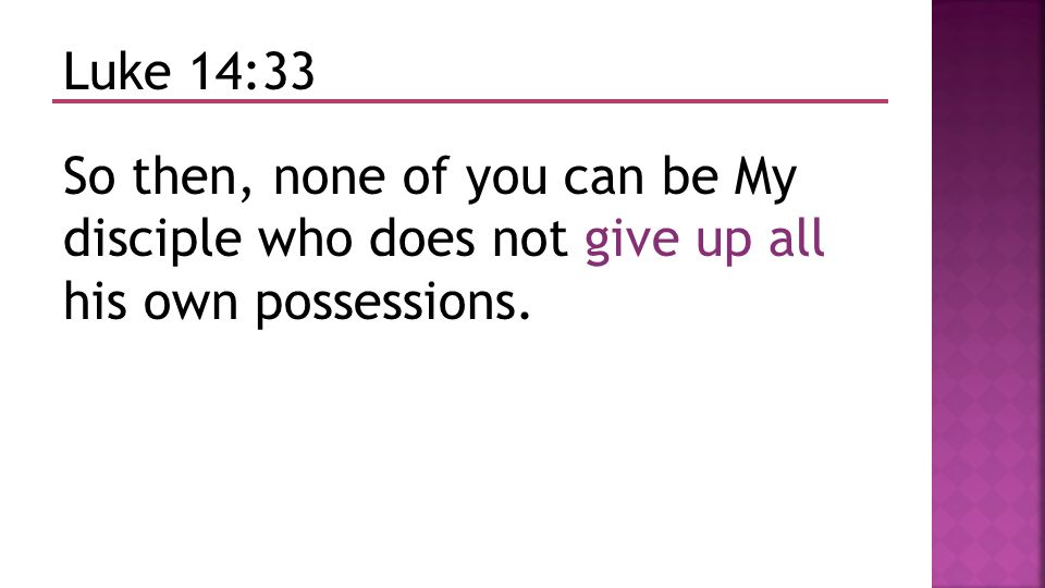 Luke 14:33 So then, none of you can be My disciple who does not give up all his own possessions.