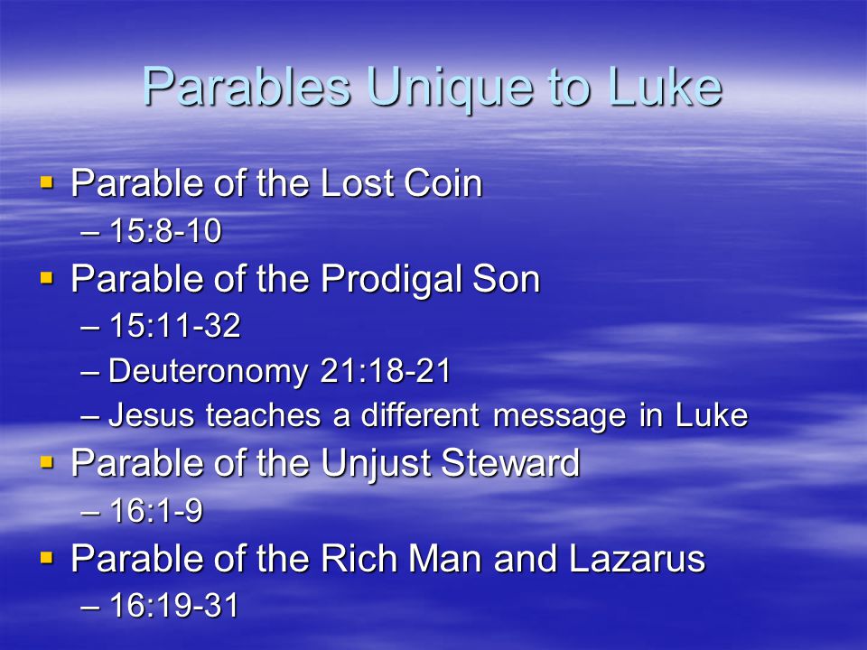 Parables Unique to Luke  Parable of the Lost Coin –15:8-10  Parable of the Prodigal Son –15:11-32 –Deuteronomy 21:18-21 –Jesus teaches a different message in Luke  Parable of the Unjust Steward –16:1-9  Parable of the Rich Man and Lazarus –16:19-31