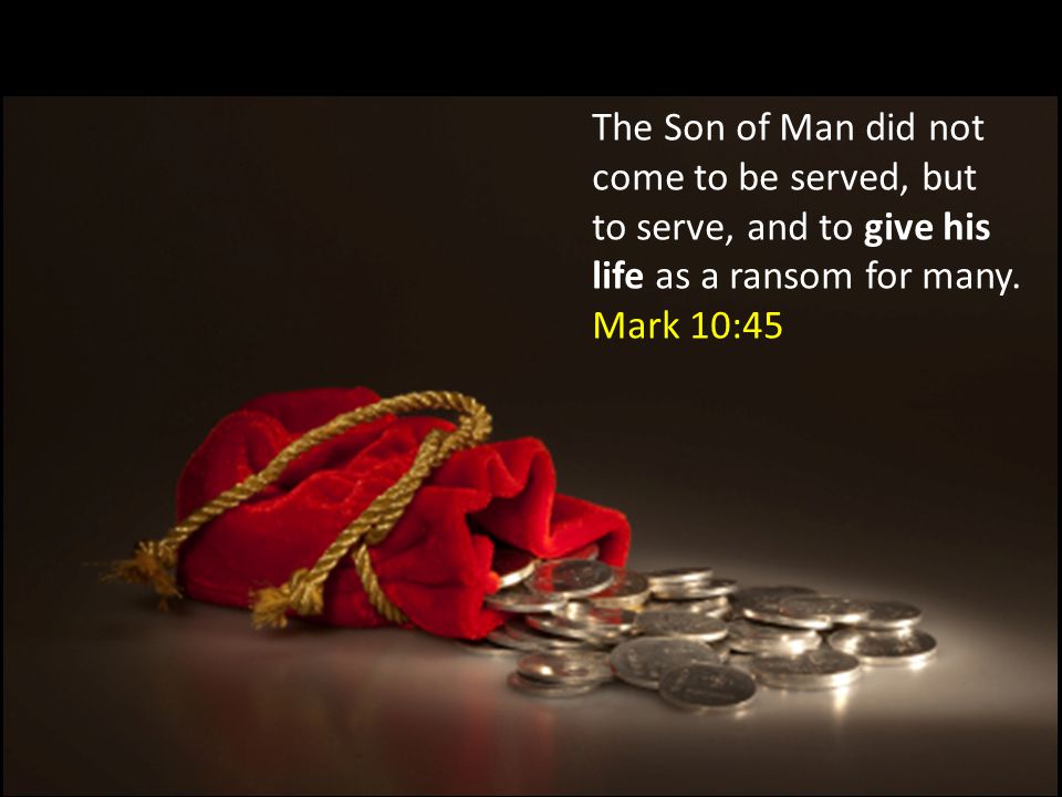 The Son of Man did not come to be served, but to serve, and to give his life as a ransom for many.