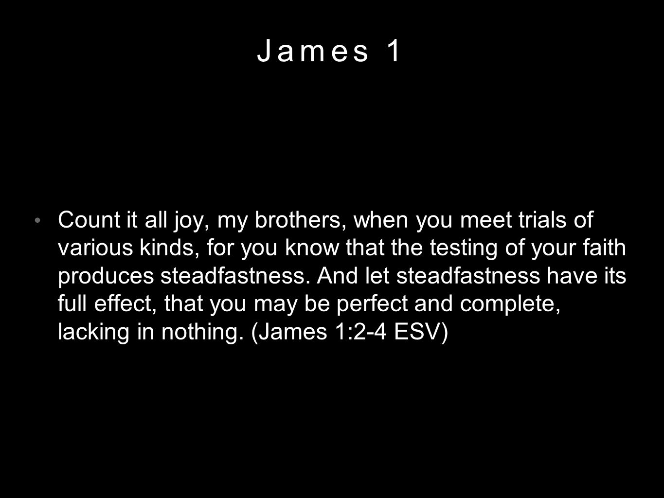 James 1 Count it all joy, my brothers, when you meet trials of various kinds, for you know that the testing of your faith produces steadfastness.