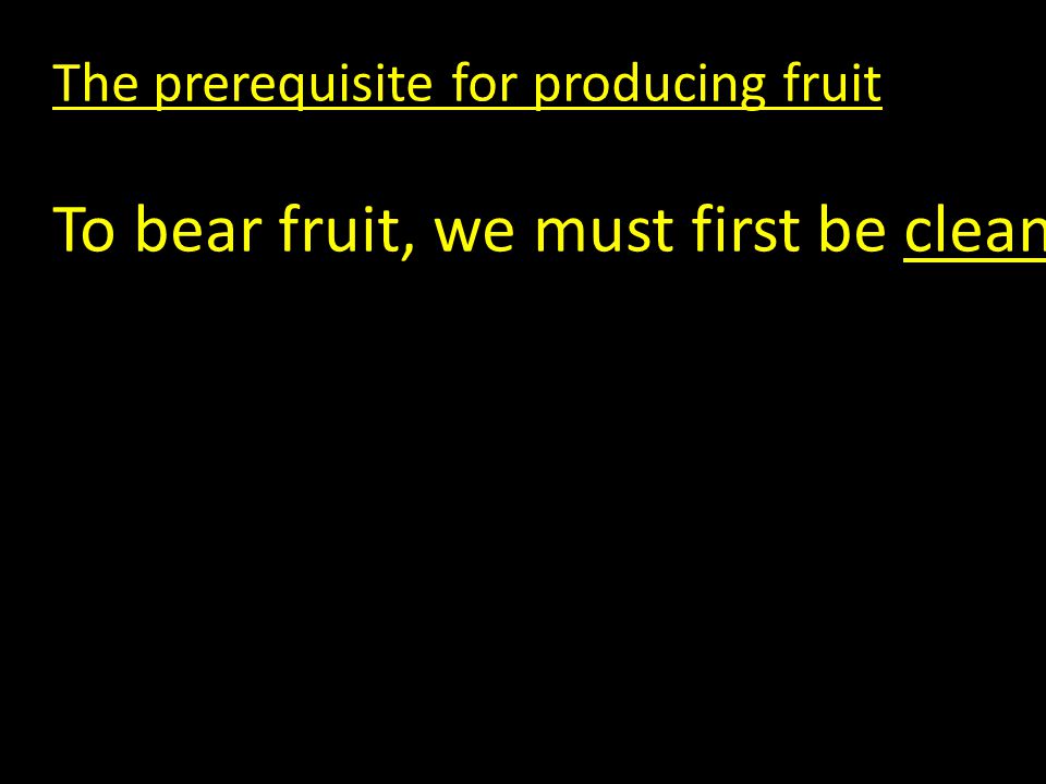 The prerequisite for producing fruit To bear fruit, we must first be cleansed.