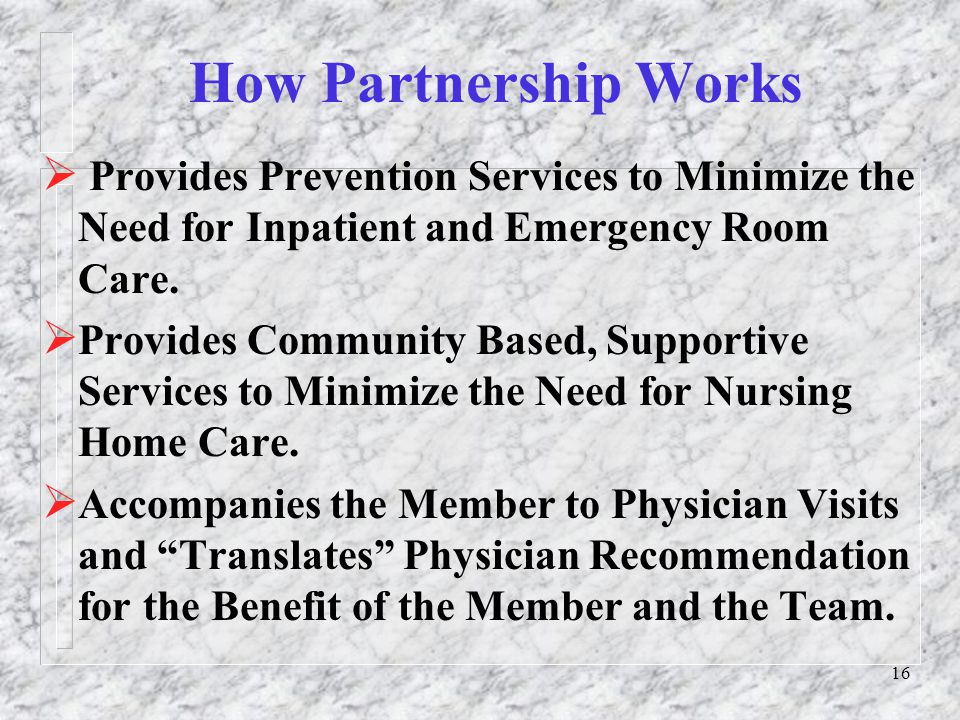 16 How Partnership Works  Provides Prevention Services to Minimize the Need for Inpatient and Emergency Room Care.