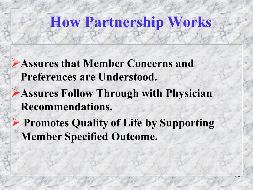 17 How Partnership Works  Assures that Member Concerns and Preferences are Understood.
