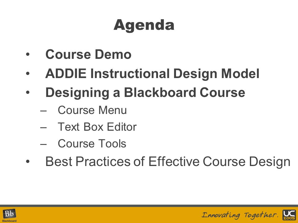 Agenda Course Demo ADDIE Instructional Design Model Designing a Blackboard Course –Course Menu –Text Box Editor –Course Tools Best Practices of Effective Course Design