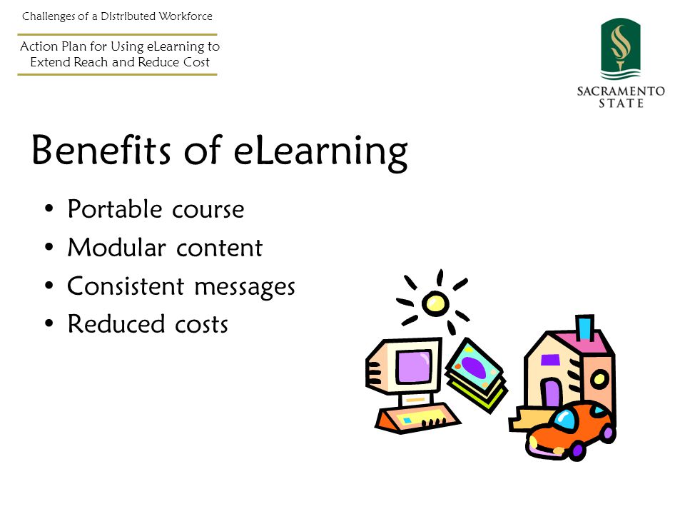 Benefits of eLearning Portable course Modular content Consistent messages Reduced costs Challenges of a Distributed Workforce Action Plan for Using eLearning to Extend Reach and Reduce Cost