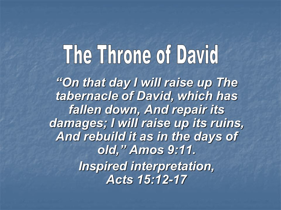On that day I will raise up The tabernacle of David, which has fallen down, And repair its damages; I will raise up its ruins, And rebuild it as in the days of old, Amos 9:11.