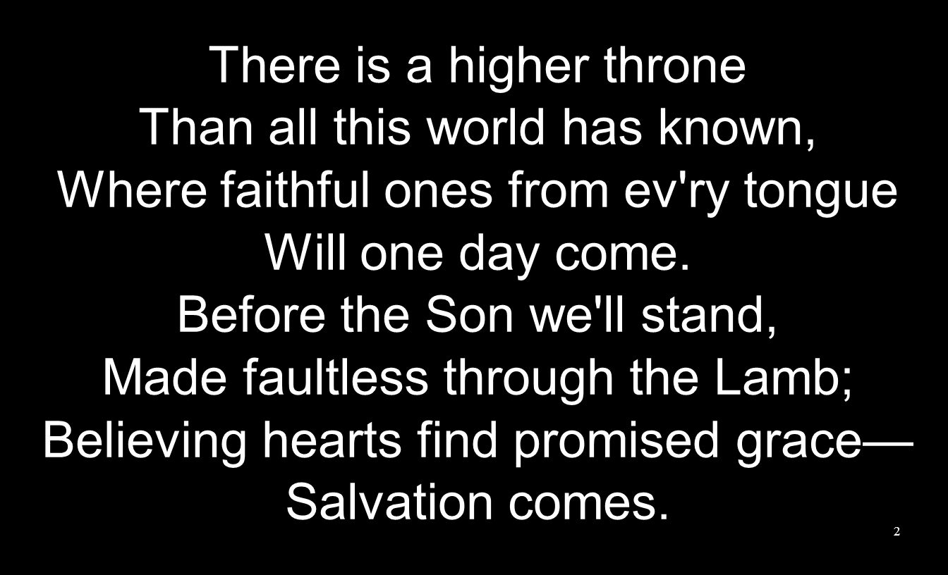 There is a higher throne Than all this world has known, Where faithful ones from ev ry tongue Will one day come.