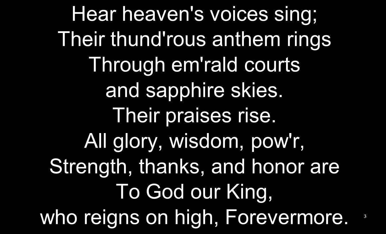 Hear heaven s voices sing; Their thund rous anthem rings Through em rald courts and sapphire skies.