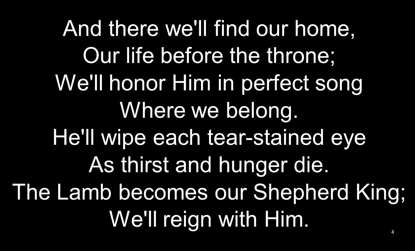 And there we ll find our home, Our life before the throne; We ll honor Him in perfect song Where we belong.