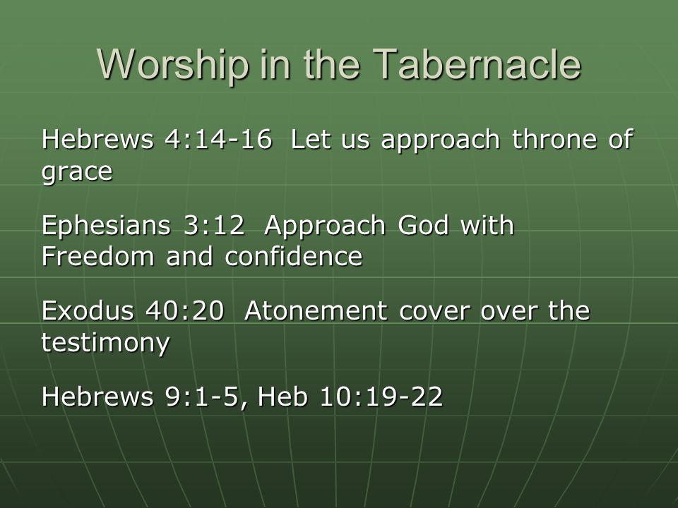 Worship in the Tabernacle Hebrews 4:14-16 Let us approach throne of grace Ephesians 3:12 Approach God with Freedom and confidence Exodus 40:20Atonement cover over the testimony Hebrews 9:1-5, Heb 10:19-22