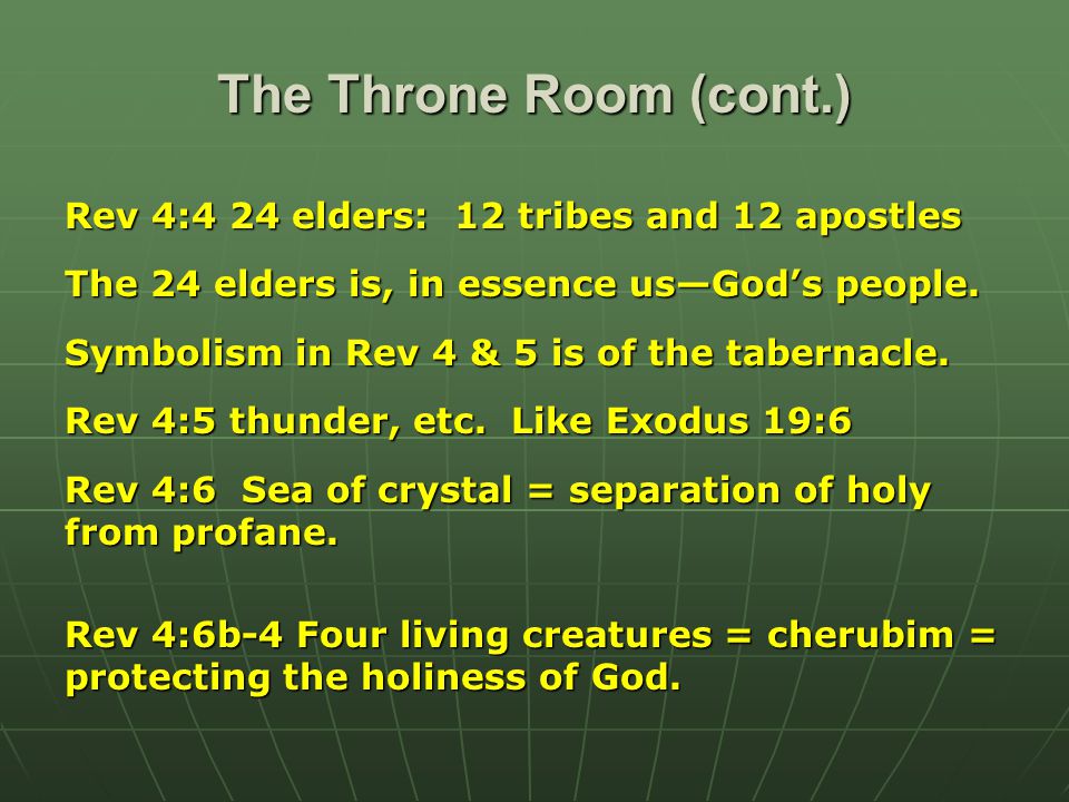 The Throne Room (cont.) Rev 4:4 24 elders: 12 tribes and 12 apostles The 24 elders is, in essence us—God’s people.