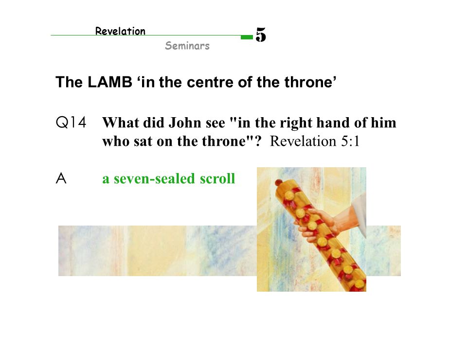 The LAMB ‘in the centre of the throne’ Revelation Seminars 5 Q14 What did John see in the right hand of him who sat on the throne .