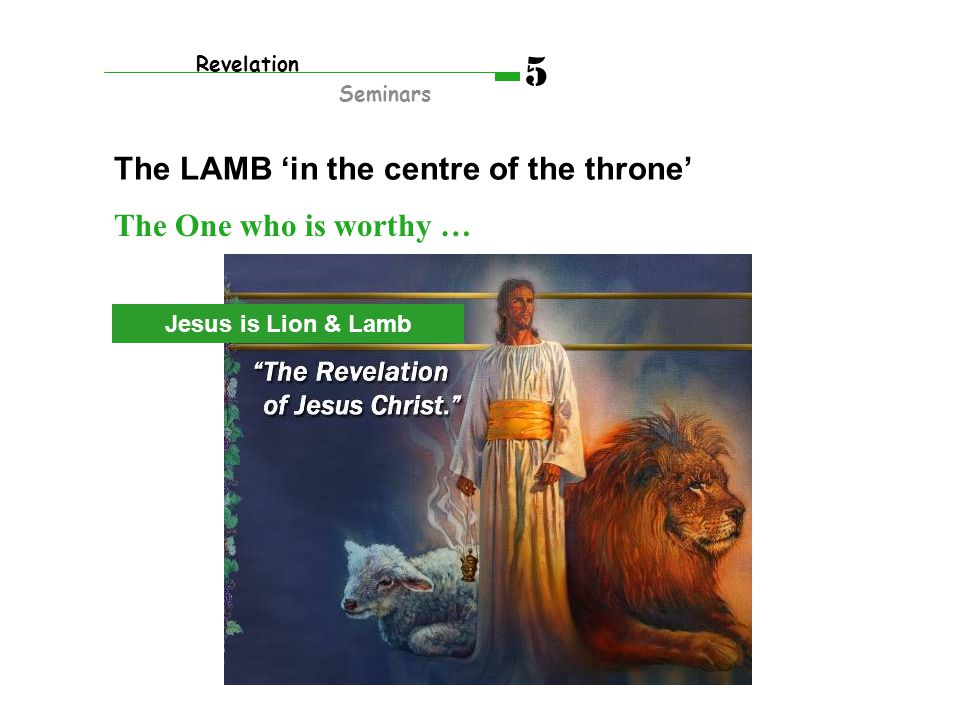 The One who is worthy … The LAMB ‘in the centre of the throne’ Revelation Seminars 5 Jesus is Lion & Lamb