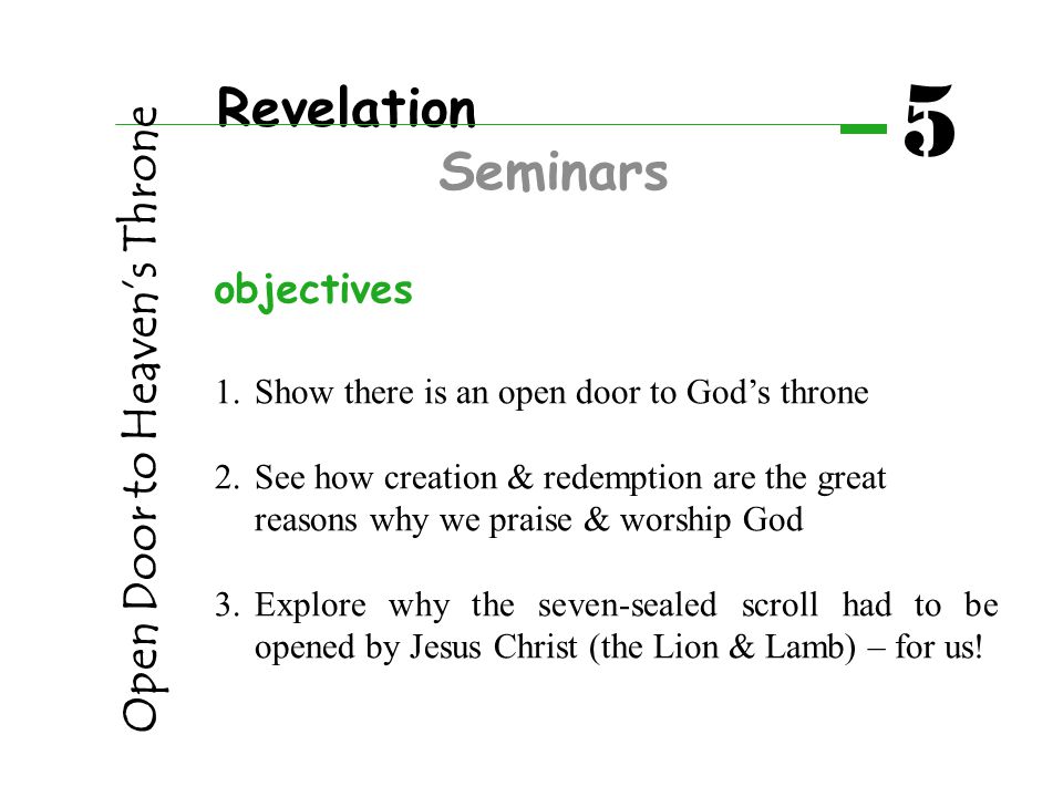 Revelation Seminars 5 1.Show there is an open door to God’s throne 2.See how creation & redemption are the great reasons why we praise & worship God 3.Explore why the seven-sealed scroll had to be opened by Jesus Christ (the Lion & Lamb) – for us.