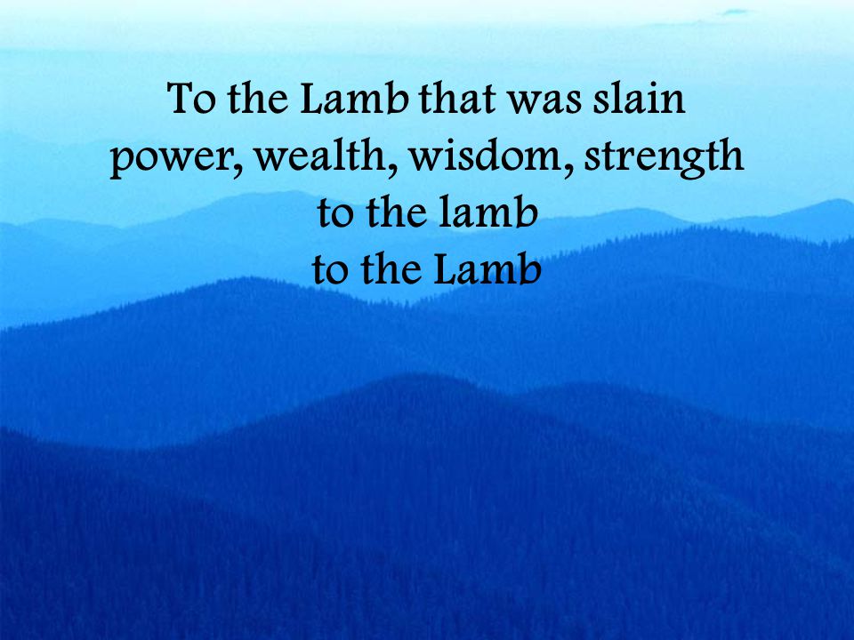 To the Lamb that was slain power, wealth, wisdom, strength to the lamb to the Lamb