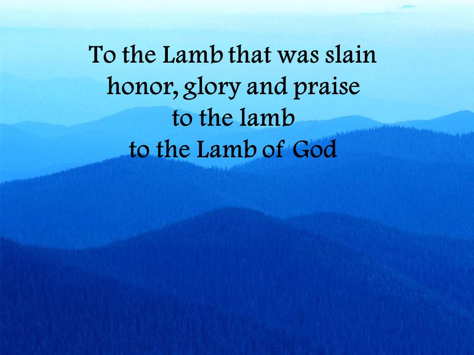 To the Lamb that was slain honor, glory and praise to the lamb to the Lamb of God
