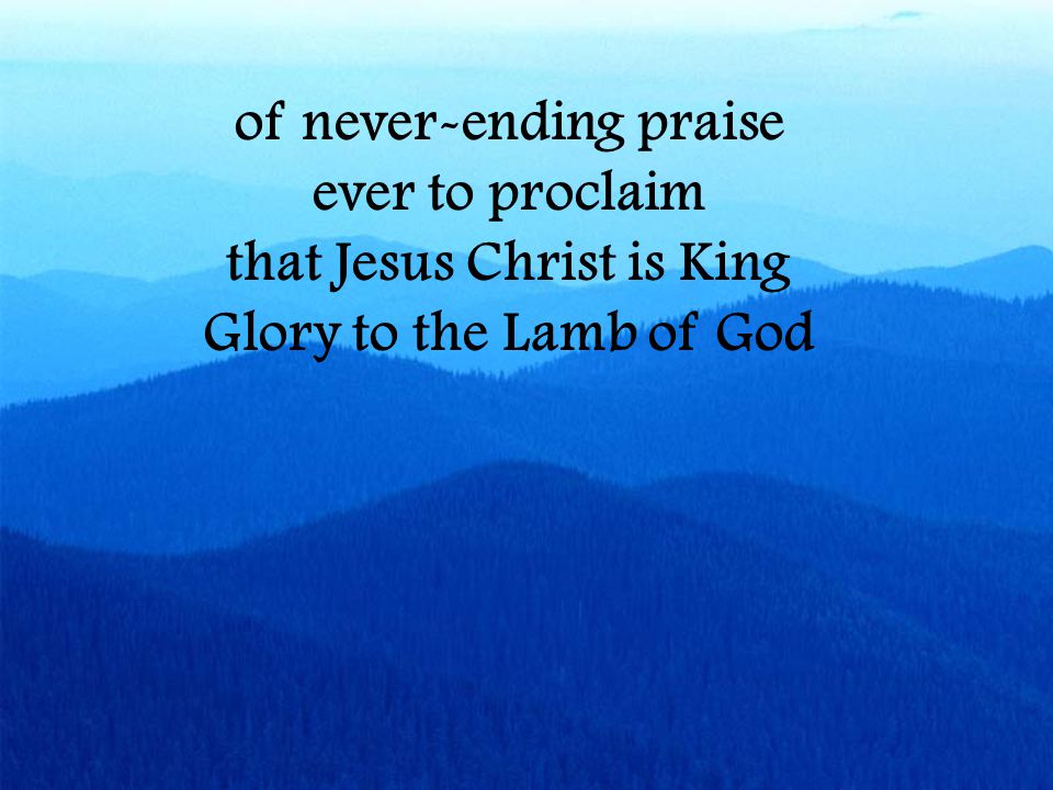 of never-ending praise ever to proclaim that Jesus Christ is King Glory to the Lamb of God