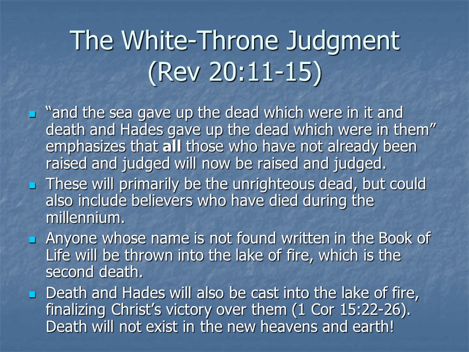 The White-Throne Judgment (Rev 20:11-15) and the sea gave up the dead which were in it and death and Hades gave up the dead which were in them emphasizes that all those who have not already been raised and judged will now be raised and judged.