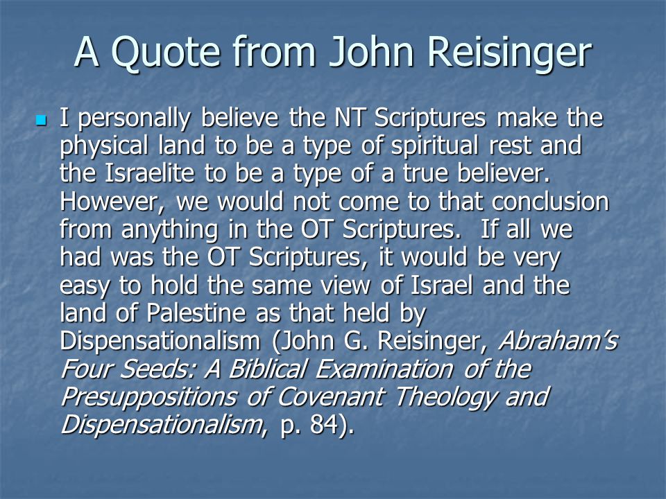 A Quote from John Reisinger I personally believe the NT Scriptures make the physical land to be a type of spiritual rest and the Israelite to be a type of a true believer.