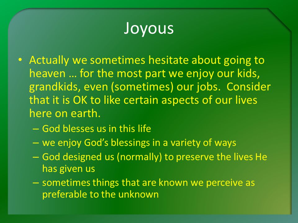 Joyous Actually we sometimes hesitate about going to heaven … for the most part we enjoy our kids, grandkids, even (sometimes) our jobs.