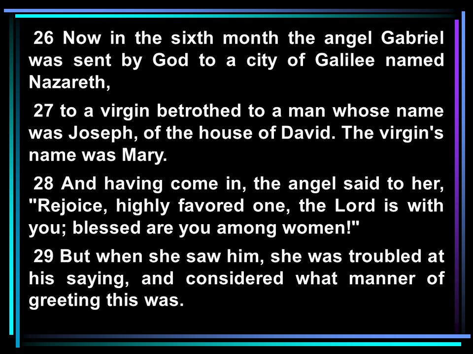 26 Now in the sixth month the angel Gabriel was sent by God to a city of Galilee named Nazareth, 27 to a virgin betrothed to a man whose name was Joseph, of the house of David.