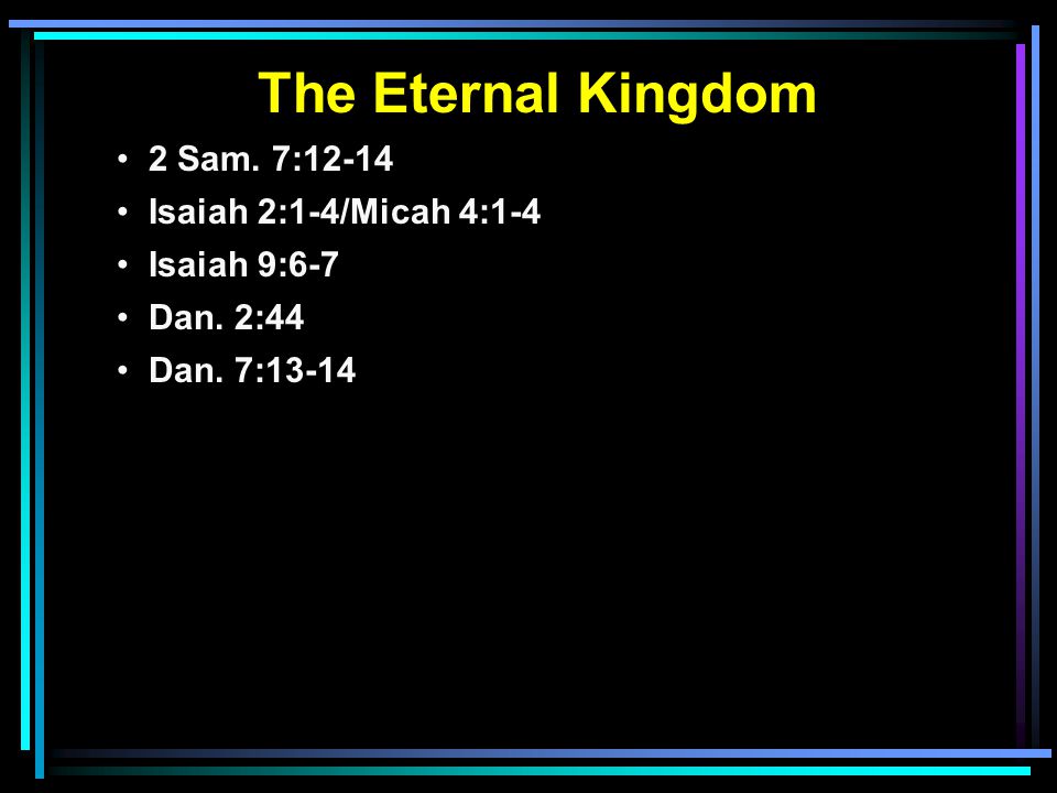 The Eternal Kingdom 2 Sam. 7:12-14 Isaiah 2:1-4/Micah 4:1-4 Isaiah 9:6-7 Dan. 2:44 Dan. 7:13-14