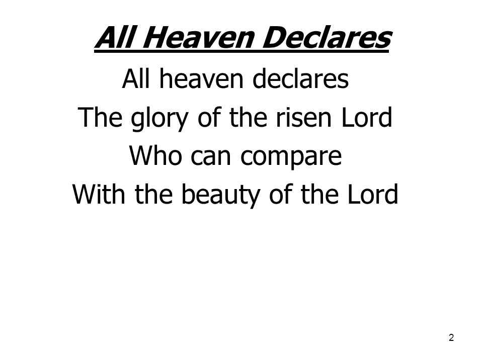 2 All Heaven Declares All heaven declares The glory of the risen Lord Who can compare With the beauty of the Lord