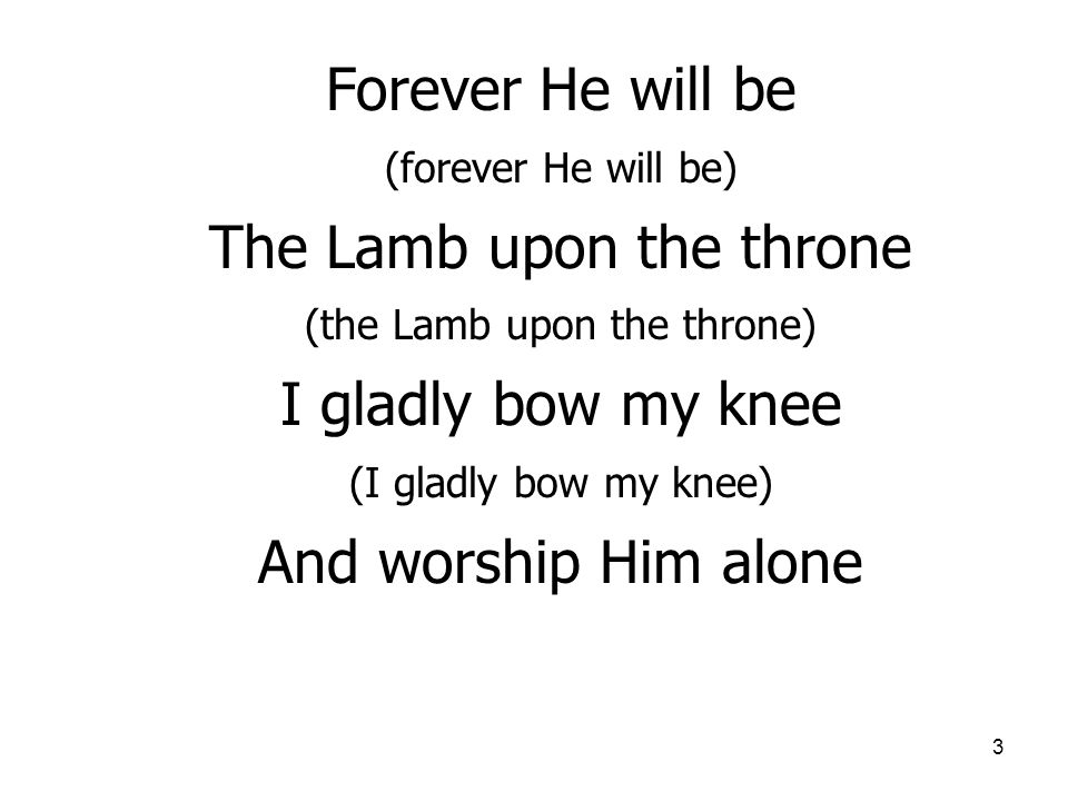 3 Forever He will be (forever He will be) The Lamb upon the throne (the Lamb upon the throne) I gladly bow my knee (I gladly bow my knee) And worship Him alone