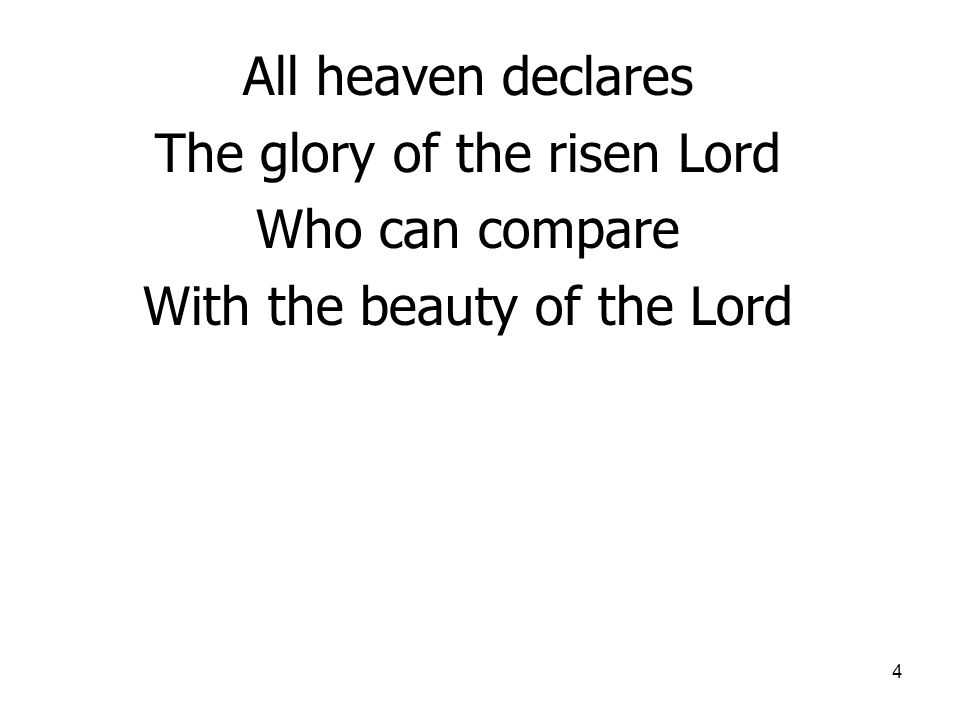 4 All heaven declares The glory of the risen Lord Who can compare With the beauty of the Lord