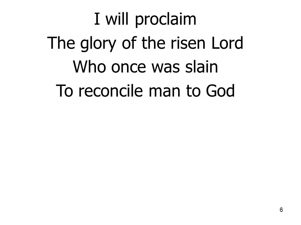 6 I will proclaim The glory of the risen Lord Who once was slain To reconcile man to God